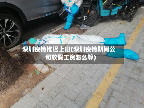深圳疫情推迟上班(深圳疫情期间公司放假工资怎么算)