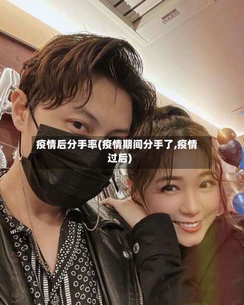 疫情后分手率(疫情期间分手了,疫情过后)-第2张图片