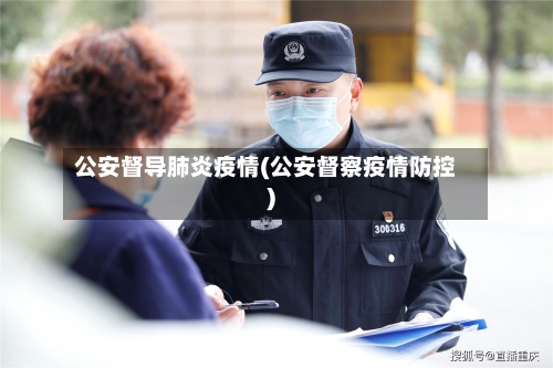 公安督导肺炎疫情(公安督察疫情防控)