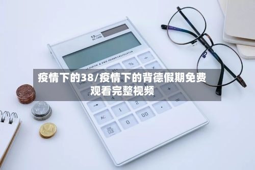 疫情下的38/疫情下的背德假期免费观看完整视频