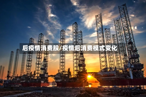 后疫情消费股/疫情后消费模式变化