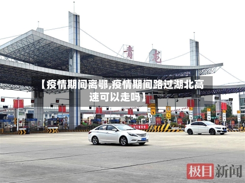 【疫情期间离鄂,疫情期间路过湖北高速可以走吗】-第3张图片