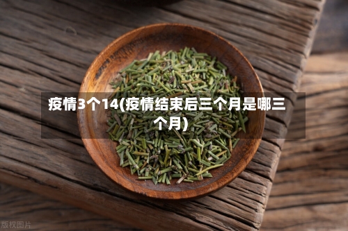 疫情3个14(疫情结束后三个月是哪三个月)-第2张图片