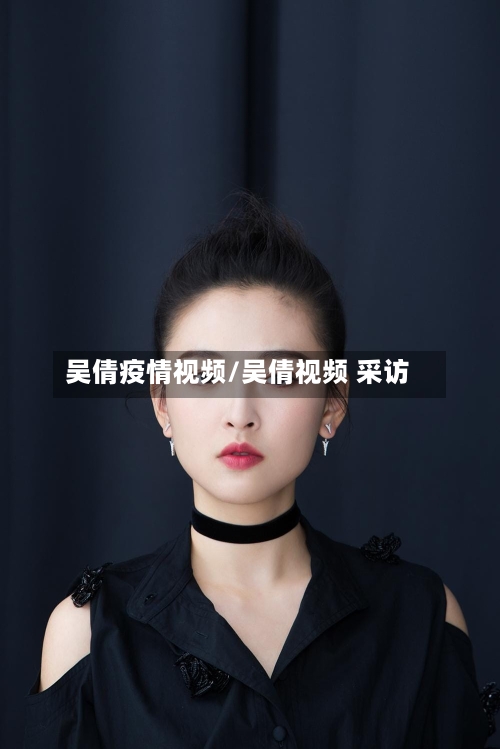 吴倩疫情视频/吴倩视频 采访