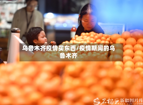 乌鲁木齐疫情买东西/疫情期间的乌鲁木齐
