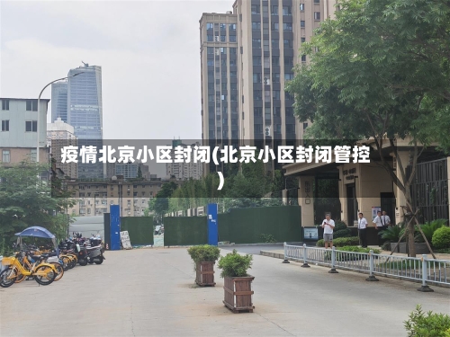 疫情北京小区封闭(北京小区封闭管控)-第2张图片