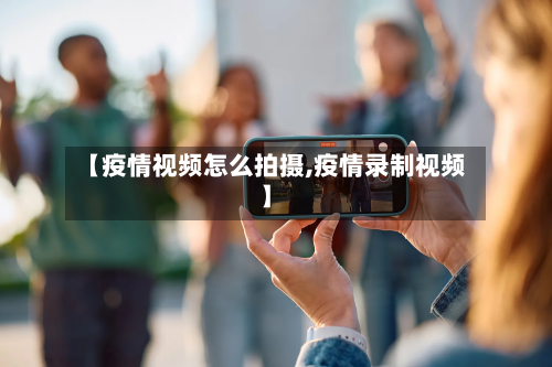 【疫情视频怎么拍摄,疫情录制视频】