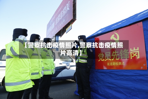 【警察抗击疫情照片,警察抗击疫情照片高清】-第2张图片