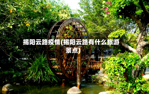 揭阳云路疫情(揭阳云路有什么旅游景点)-第2张图片