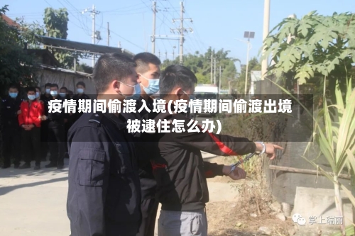 疫情期间偷渡入境(疫情期间偷渡出境被逮住怎么办)