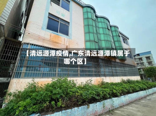 【清远源潭疫情,广东清远源潭镇属于哪个区】