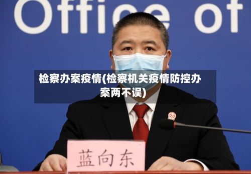 检察办案疫情(检察机关疫情防控办案两不误)