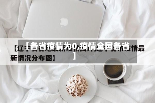 【各省疫情为0,疫情全国各省】-第2张图片