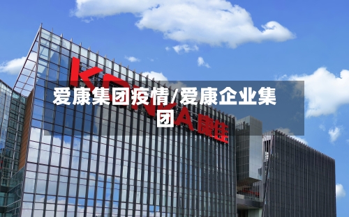 爱康集团疫情/爱康企业集团