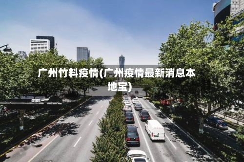 广州竹料疫情(广州疫情最新消息本地宝)-第2张图片