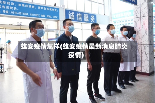 雄安疫情怎样(雄安疫情最新消息肺炎疫情)