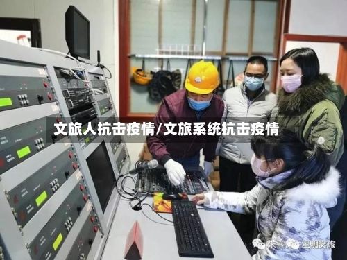 文旅人抗击疫情/文旅系统抗击疫情-第2张图片