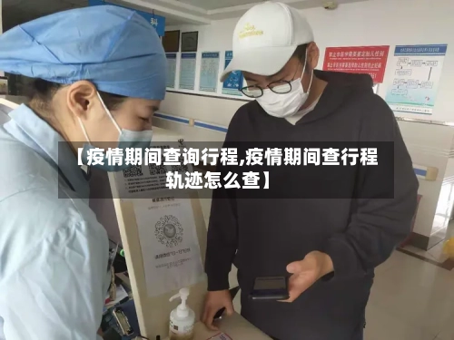 【疫情期间查询行程,疫情期间查行程轨迹怎么查】