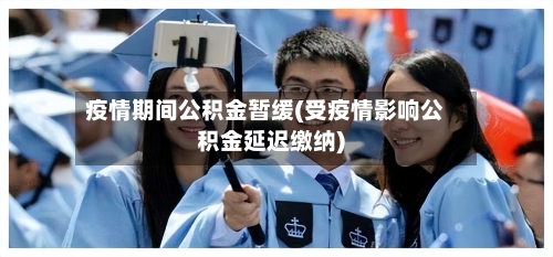 疫情期间公积金暂缓(受疫情影响公积金延迟缴纳)