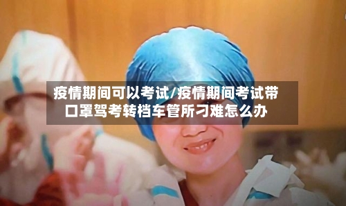 疫情期间可以考试/疫情期间考试带口罩驾考转档车管所刁难怎么办-第2张图片