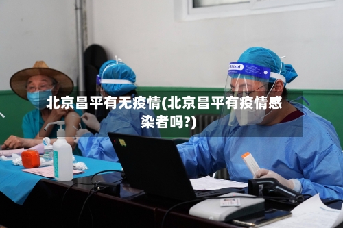 北京昌平有无疫情(北京昌平有疫情感染者吗?)