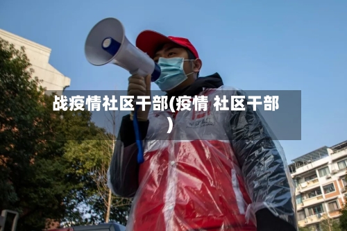 战疫情社区干部(疫情 社区干部)