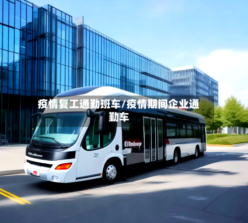 疫情复工通勤班车/疫情期间企业通勤车