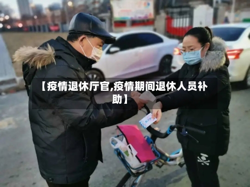 【疫情退休厅官,疫情期间退休人员补助】