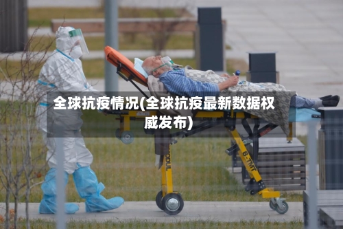 全球抗疫情况(全球抗疫最新数据权威发布)