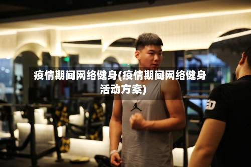 疫情期间网络健身(疫情期间网络健身活动方案)