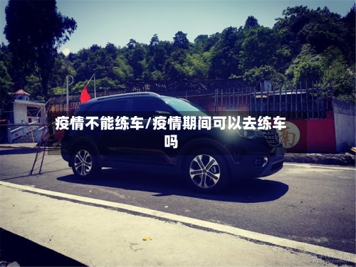 疫情不能练车/疫情期间可以去练车吗