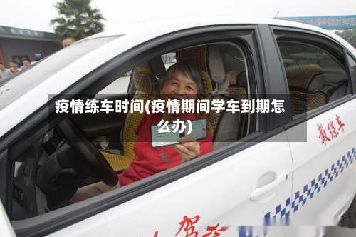 疫情练车时间(疫情期间学车到期怎么办)-第2张图片