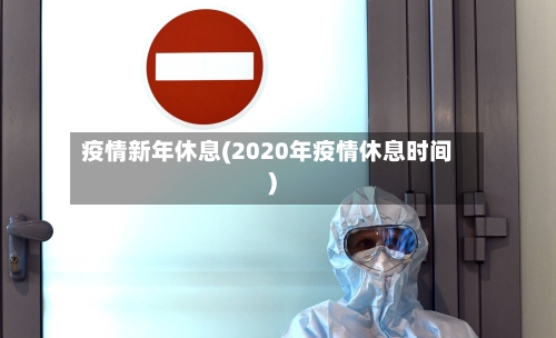疫情新年休息(2020年疫情休息时间)-第2张图片