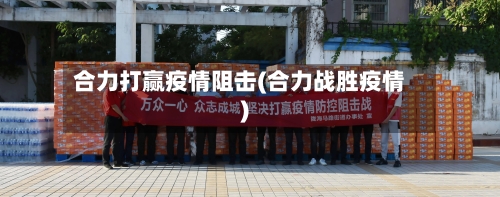 合力打赢疫情阻击(合力战胜疫情)-第2张图片