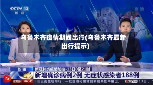 乌鲁木齐疫情期间出行(乌鲁木齐最新出行提示)