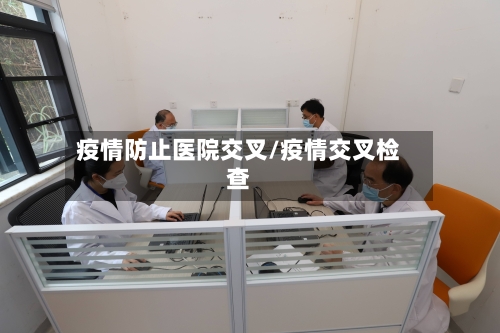 疫情防止医院交叉/疫情交叉检查-第1张图片