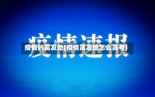 疫情的高发地(疫情高发地怎么高考)
