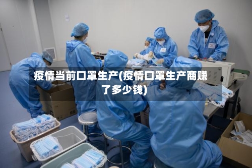 疫情当前口罩生产(疫情口罩生产商赚了多少钱)