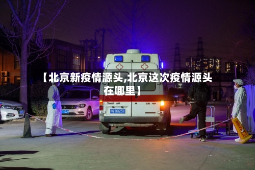 【北京新疫情源头,北京这次疫情源头在哪里】