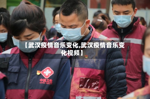【武汉疫情音乐变化,武汉疫情音乐变化视频】-第2张图片