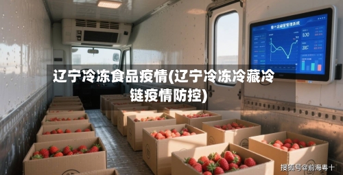 辽宁冷冻食品疫情(辽宁冷冻冷藏冷链疫情防控)
