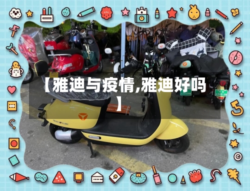【雅迪与疫情,雅迪好吗】-第2张图片