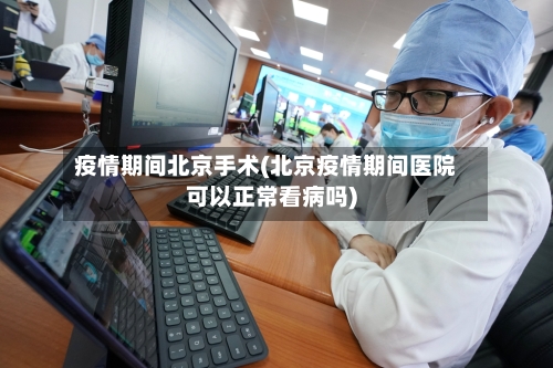 疫情期间北京手术(北京疫情期间医院可以正常看病吗)