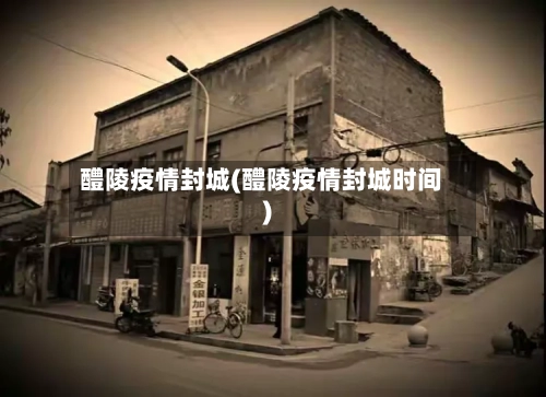醴陵疫情封城(醴陵疫情封城时间)-第2张图片