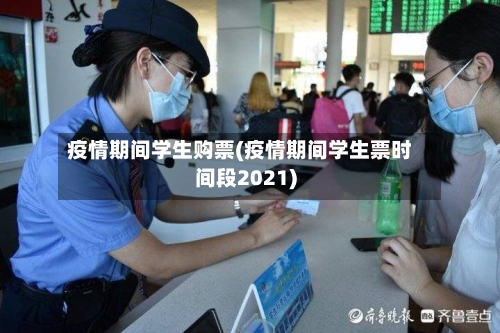 疫情期间学生购票(疫情期间学生票时间段2021)