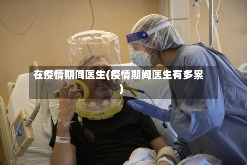 在疫情期间医生(疫情期间医生有多累)