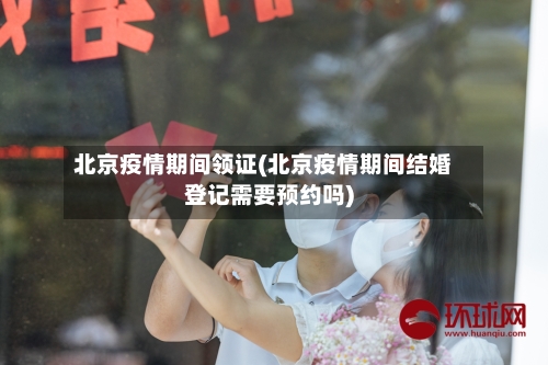 北京疫情期间领证(北京疫情期间结婚登记需要预约吗)