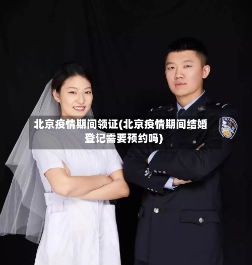 北京疫情期间领证(北京疫情期间结婚登记需要预约吗)-第2张图片