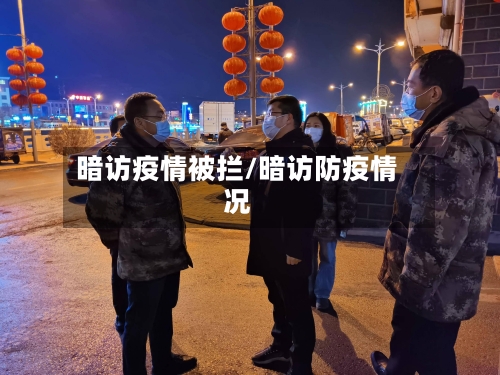 暗访疫情被拦/暗访防疫情况-第3张图片