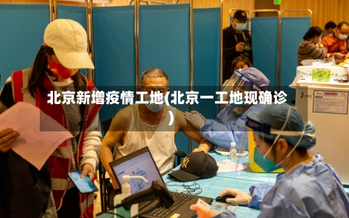 北京新增疫情工地(北京一工地现确诊)-第2张图片